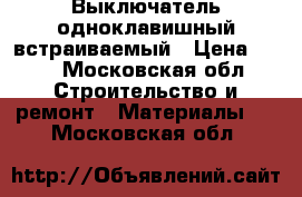 Выключатель одноклавишный встраиваемый › Цена ­ 55 - Московская обл. Строительство и ремонт » Материалы   . Московская обл.